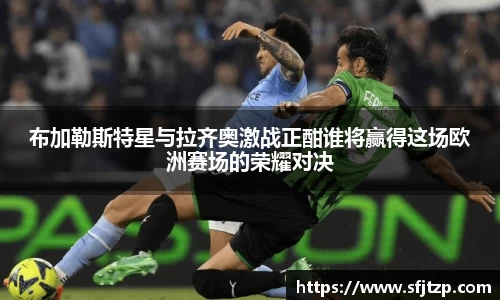布加勒斯特星与拉齐奥激战正酣谁将赢得这场欧洲赛场的荣耀对决