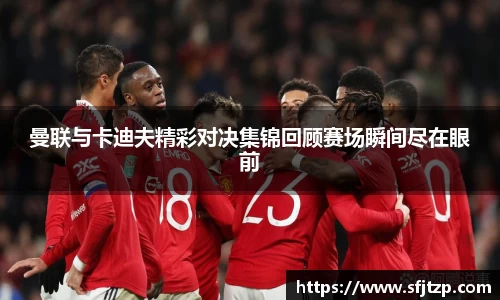 曼联与卡迪夫精彩对决集锦回顾赛场瞬间尽在眼前